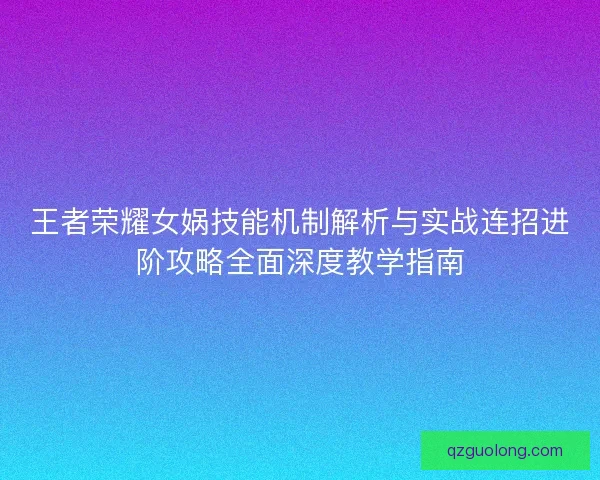 王者荣耀女娲技能机制解析与实战连招进阶攻略全面深度教学指南 王者荣耀女娲技能机制解析与实战连招进阶攻略全面深度教学指南