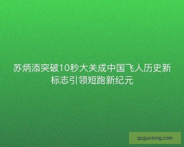 苏炳添突破10秒大关成中国飞人历史新标志引领短跑新纪元