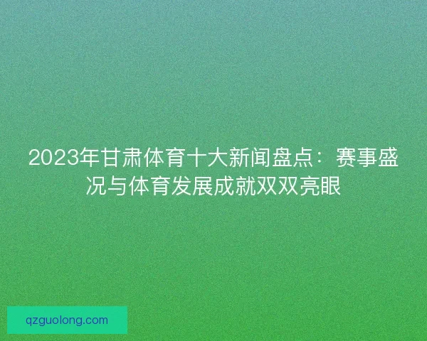 2023年甘肃体育十大新闻盘点：赛事盛况与体育发展成就双双亮眼