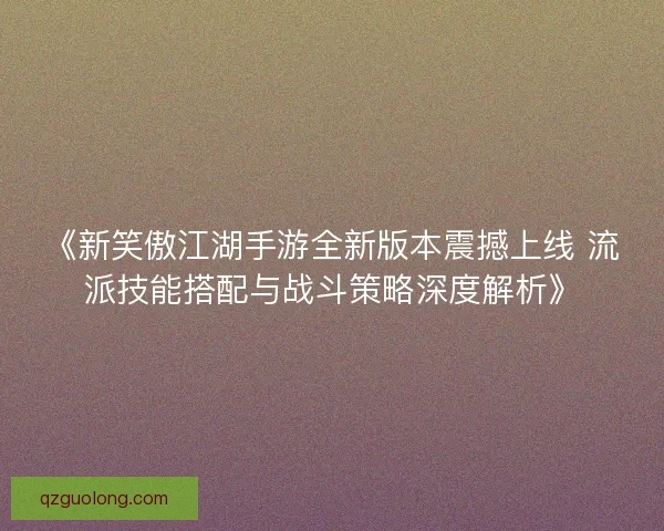 《新笑傲江湖手游全新版本震撼上线 流派技能搭配与战斗策略深度解析》