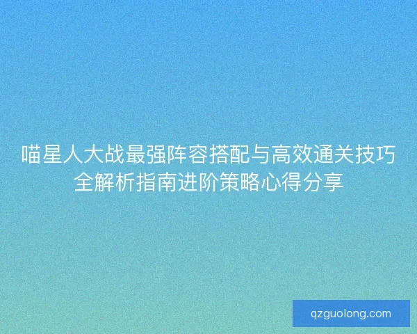 喵星人大战最强阵容搭配与高效通关技巧全解析指南进阶策略心得分享 喵星人大战最强阵容搭配与高效通关技巧全解析指南进阶策略心得分享