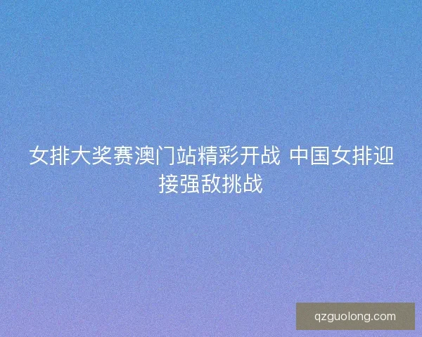 女排大奖赛澳门站精彩开战 中国女排迎接强敌挑战