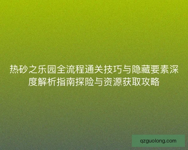 热砂之乐园全流程通关技巧与隐藏要素深度解析指南探险与资源获取攻略