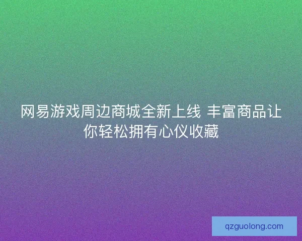 网易游戏周边商城全新上线 丰富商品让你轻松拥有心仪收藏 网易游戏周边商城全新上线 丰富商品让你轻松拥有心仪收藏
