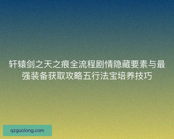 轩辕剑之天之痕全流程剧情隐藏要素与最强装备获取攻略五行法宝培养技巧