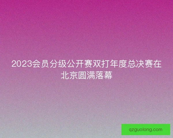 2023会员分级公开赛双打年度总决赛在北京圆满落幕