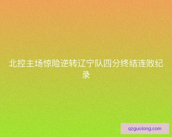 北控主场惊险逆转辽宁队四分终结连败纪录 北控主场惊险逆转辽宁队四分终结连败纪录