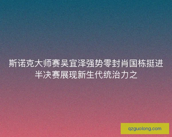 斯诺克大师赛吴宜泽强势零封肖国栋挺进半决赛展现新生代统治力之 斯诺克大师赛吴宜泽强势零封肖国栋挺进半决赛展现新生代统治力之