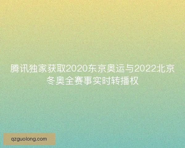 腾讯独家获取2020东京奥运与2022北京冬奥全赛事实时转播权 腾讯独家获取2020东京奥运与2022北京冬奥全赛事实时转播权