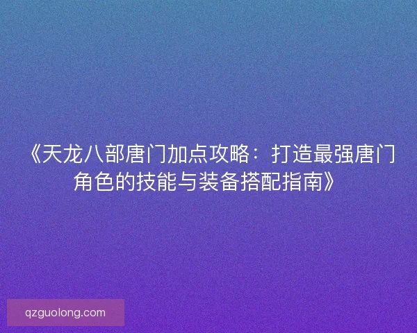 《天龙八部唐门加点攻略：打造最强唐门角色的技能与装备搭配指南》