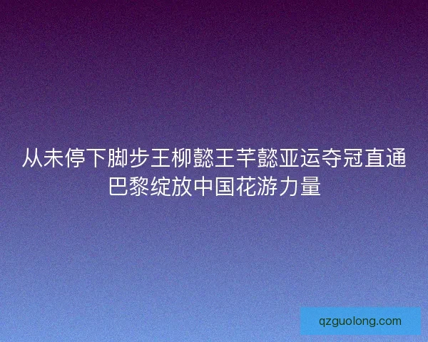从未停下脚步王柳懿王芊懿亚运夺冠直通巴黎绽放中国花游力量