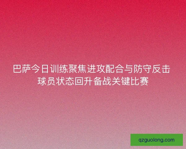 巴萨今日训练聚焦进攻配合与防守反击 球员状态回升备战关键比赛 巴萨今日训练聚焦进攻配合与防守反击 球员状态回升备战关键比赛