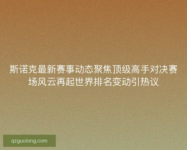 斯诺克最新赛事动态聚焦顶级高手对决赛场风云再起世界排名变动引热议