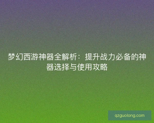 梦幻西游神器全解析:提升战力必备的神器选择与使用攻略 梦幻西游神器全解析:提升战力必备的神器选择与使用攻略