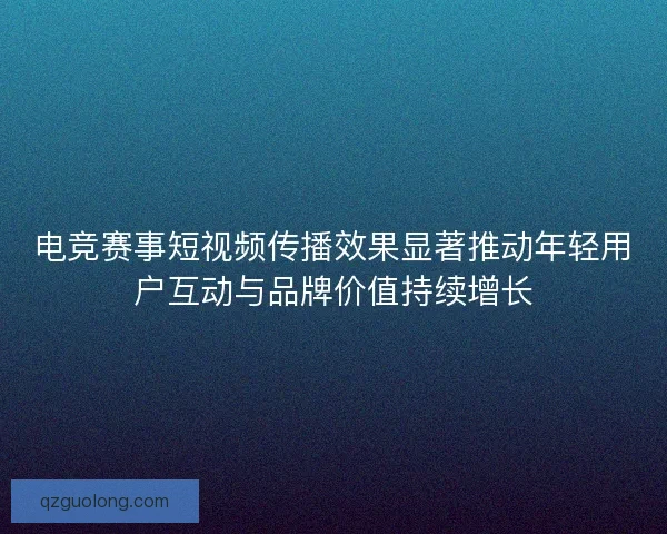 电竞赛事短视频传播效果显著推动年轻用户互动与品牌价值持续增长