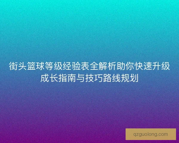 街头篮球等级经验表全解析助你快速升级成长指南与技巧路线规划 街头篮球等级经验表全解析助你快速升级成长指南与技巧路线规划