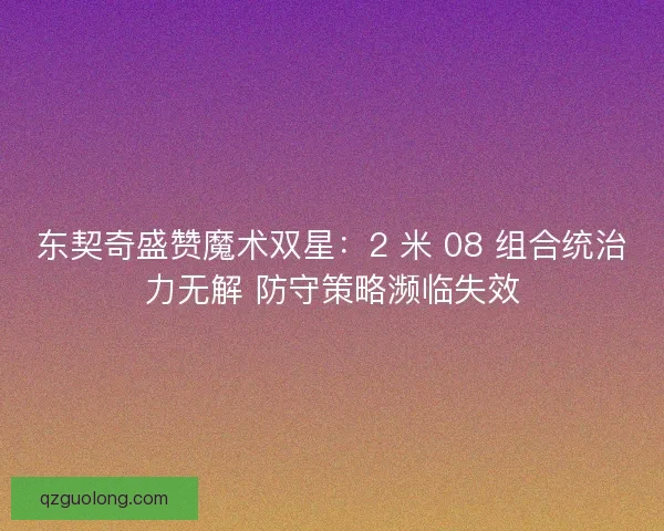 东契奇盛赞魔术双星：2 米 08 组合统治力无解 防守策略濒临失效