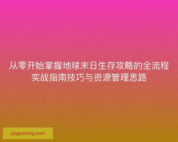 从零开始掌握地球末日生存攻略的全流程实战指南技巧与资源管理思路 从零开始掌握地球末日生存攻略的全流程实战指南技巧与资源管理思路
