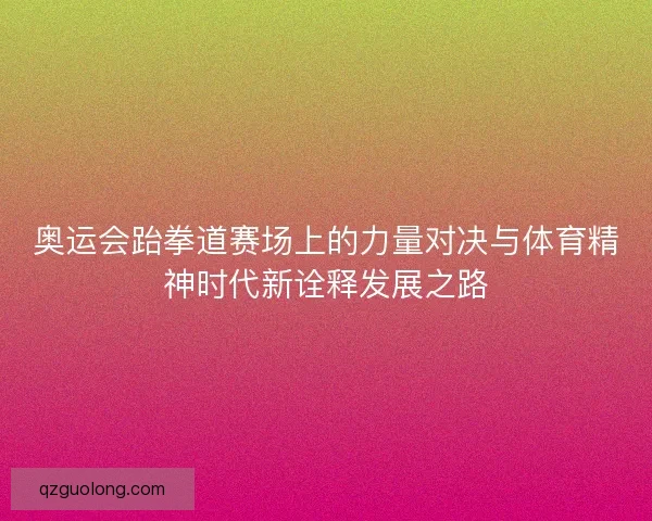 奥运会跆拳道赛场上的力量对决与体育精神时代新诠释发展之路