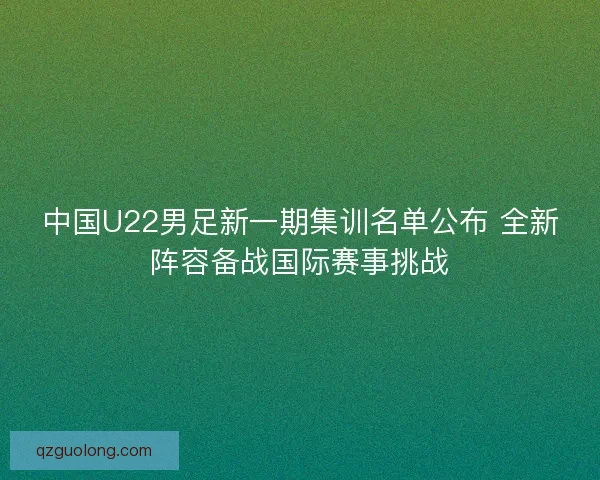 中国U22男足新一期集训名单公布 全新阵容备战国际赛事挑战