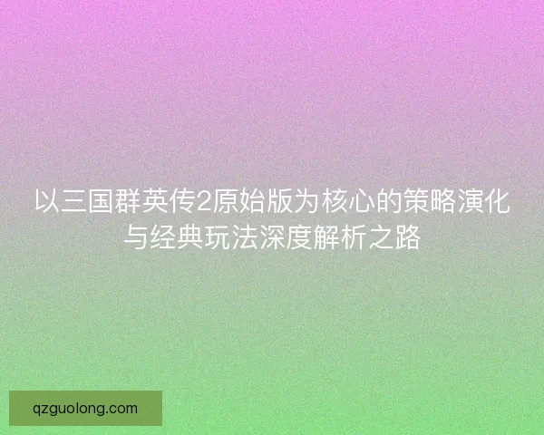 以三国群英传2原始版为核心的策略演化与经典玩法深度解析之路