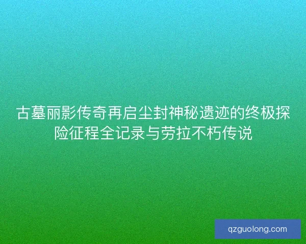 古墓丽影传奇再启尘封神秘遗迹的终极探险征程全记录与劳拉不朽传说 古墓丽影传奇再启尘封神秘遗迹的终极探险征程全记录与劳拉不朽传说