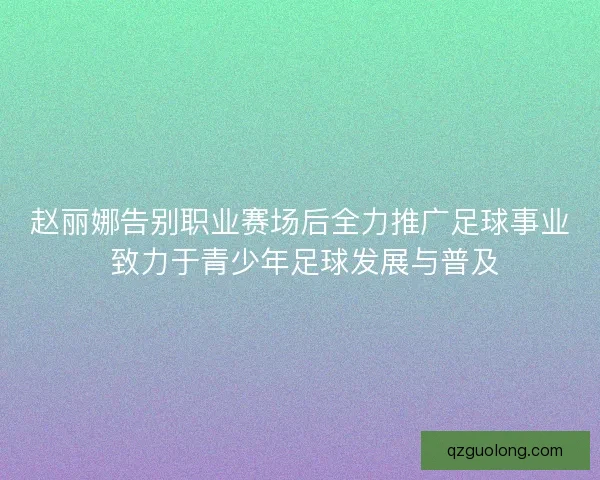 赵丽娜告别职业赛场后全力推广足球事业 致力于青少年足球发展与普及
