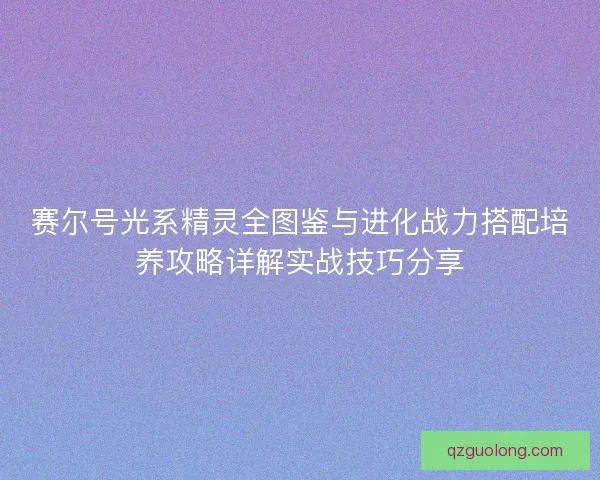 赛尔号光系精灵全图鉴与进化战力搭配培养攻略详解实战技巧分享