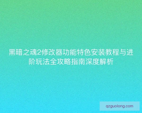 黑暗之魂2修改器功能特色安装教程与进阶玩法全攻略指南深度解析