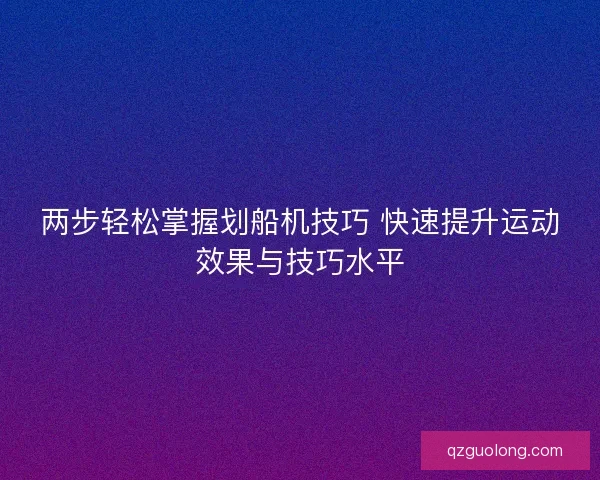 两步轻松掌握划船机技巧 快速提升运动效果与技巧水平