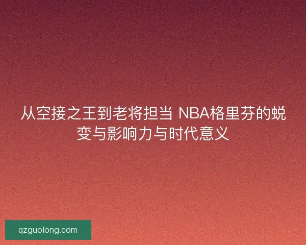 从空接之王到老将担当 NBA格里芬的蜕变与影响力与时代意义