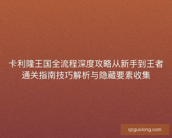 卡利隆王国全流程深度攻略从新手到王者通关指南技巧解析与隐藏要素收集