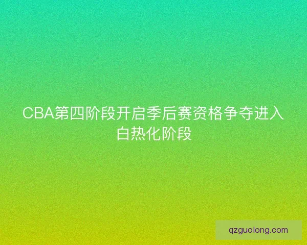 CBA第四阶段开启季后赛资格争夺进入白热化阶段