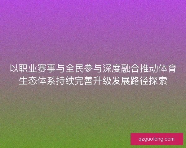 以职业赛事与全民参与深度融合推动体育生态体系持续完善升级发展路径探索 以职业赛事与全民参与深度融合推动体育生态体系持续完善升级发展路径探索