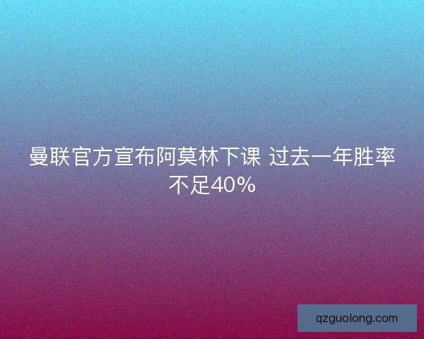 曼联官方宣布阿莫林下课 过去一年胜率不足40% 曼联官方宣布阿莫林下课 过去一年胜率不足40%
