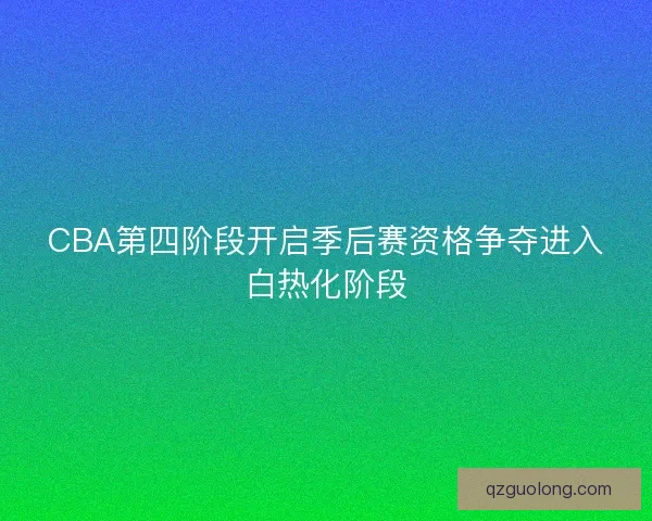 CBA第四阶段开启季后赛资格争夺进入白热化阶段 CBA第四阶段开启季后赛资格争夺进入白热化阶段