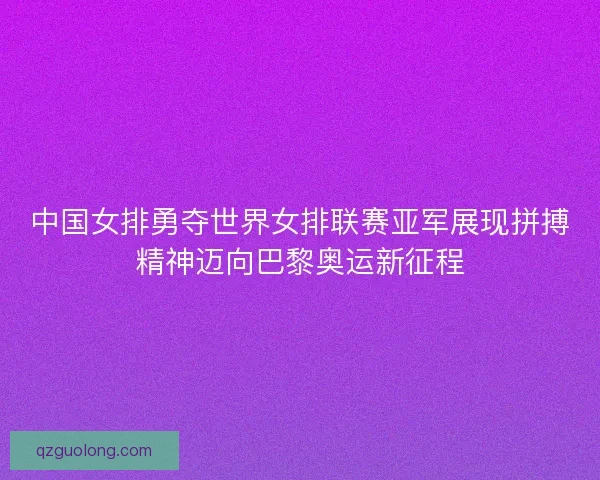中国女排勇夺世界女排联赛亚军展现拼搏精神迈向巴黎奥运新征程 中国女排勇夺世界女排联赛亚军展现拼搏精神迈向巴黎奥运新征程