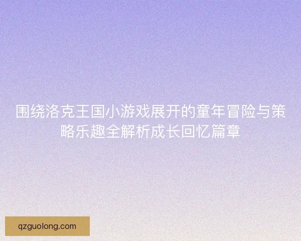 围绕洛克王国小游戏展开的童年冒险与策略乐趣全解析成长回忆篇章 围绕洛克王国小游戏展开的童年冒险与策略乐趣全解析成长回忆篇章
